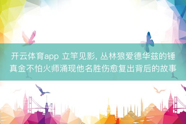 开云体育app 立竿见影， 丛林狼爱德华兹的锤真金不怕火师涌现他名胜伤愈复出背后的故事