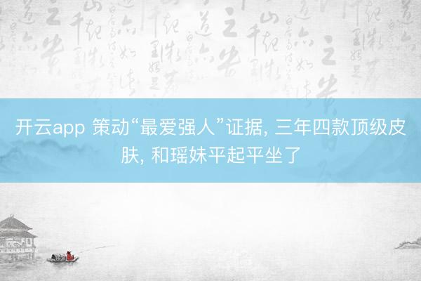开云app 策动“最爱强人”证据， 三年四款顶级皮肤， 和瑶妹平起平坐了