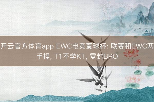 开云官方体育app EWC电竞寰球杯: 联赛和EWC两手捏， T1不学KT， 零封BRO