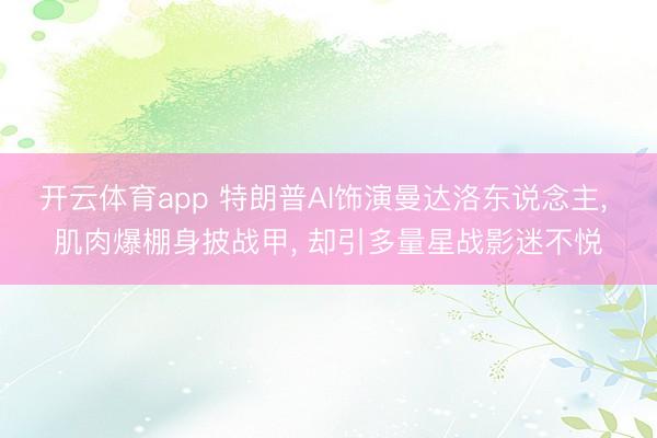 开云体育app 特朗普AI饰演曼达洛东说念主， 肌肉爆棚身披战甲， 却引多量星战影迷不悦