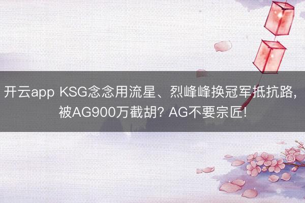 开云app KSG念念用流星、烈峰峰换冠军抵抗路， 被AG900万截胡? AG不要宗匠!