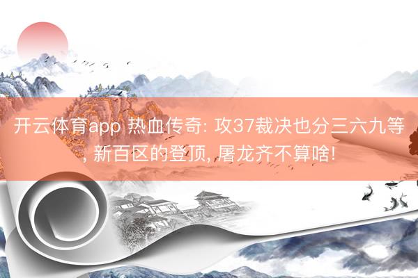 开云体育app 热血传奇: 攻37裁决也分三六九等， 新百区的登顶， 屠龙齐不算啥!