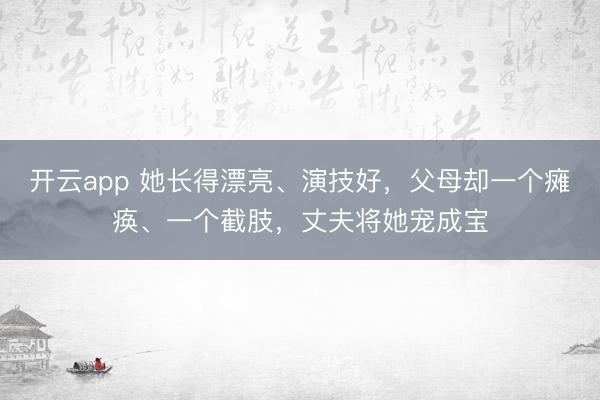 开云app 她长得漂亮、演技好，父母却一个瘫痪、一个截肢，丈夫将她宠成宝