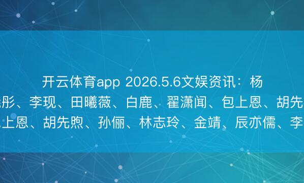 开云体育app 2026.5.6文娱资讯：杨洋、杨幂、孟子义、关晓彤、李现、田曦薇、白鹿、翟潇闻、包上恩、胡先煦、孙俪、林志玲、金靖、辰亦儒、李小冉、王子奇