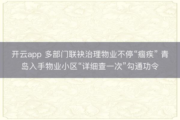 开云app 多部门联袂治理物业不停“痼疾” 青岛入手物业小区“详细查一次”勾通功令