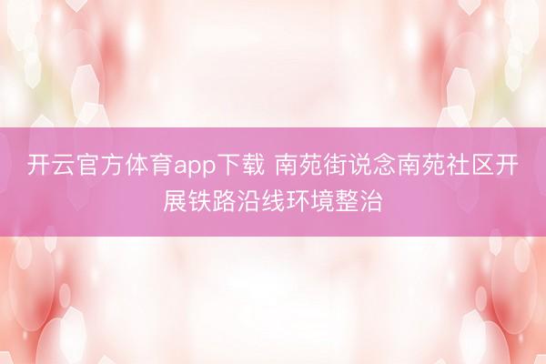 开云官方体育app下载 南苑街说念南苑社区开展铁路沿线环境整治