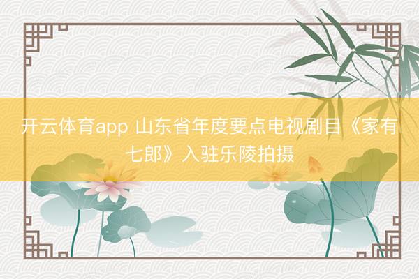 开云体育app 山东省年度要点电视剧目《家有七郎》入驻乐陵拍摄