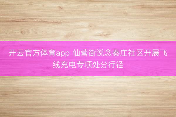 开云官方体育app 仙营街说念秦庄社区开展飞线充电专项处分行径