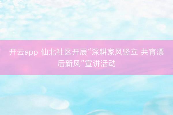 开云app 仙北社区开展“深耕家风竖立 共育漂后新风”宣讲活动