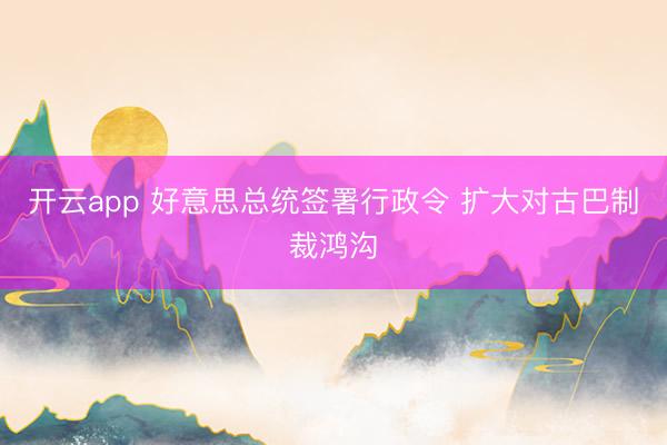 开云app 好意思总统签署行政令 扩大对古巴制裁鸿沟
