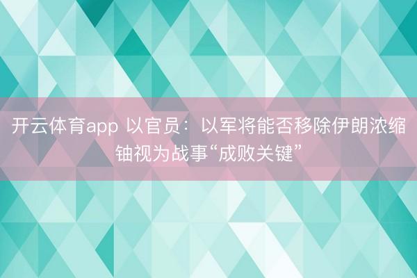 开云体育app 以官员：以军将能否移除伊朗浓缩铀视为战事“成败关键”
