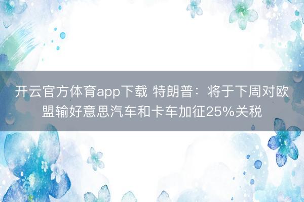 开云官方体育app下载 特朗普：将于下周对欧盟输好意思汽车和卡车加征25%关税