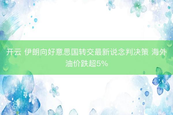 开云 伊朗向好意思国转交最新说念判决策 海外油价跌超5%