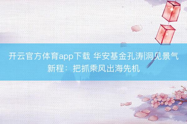 开云官方体育app下载 华安基金孔涛|洞见景气新程：把抓乘风出海先机