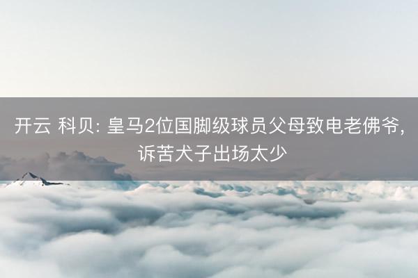开云 科贝: 皇马2位国脚级球员父母致电老佛爷， 诉苦犬子出场太少
