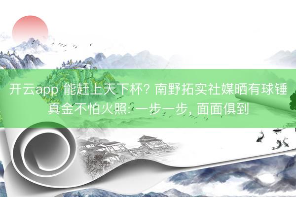 开云app 能赶上天下杯? 南野拓实社媒晒有球锤真金不怕火照: 一步一步， 面面俱到