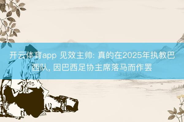 开云体育app 见效主帅: 真的在2025年执教巴西队， 因巴西足协主席落马而作罢
