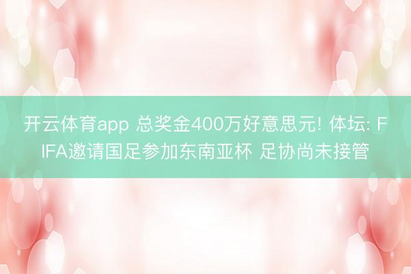 开云体育app 总奖金400万好意思元! 体坛: FIFA邀请国足参加东南亚杯 足协尚未接管
