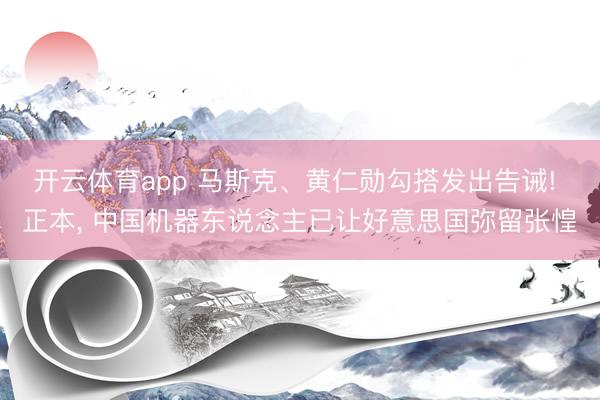 开云体育app 马斯克、黄仁勋勾搭发出告诫! 正本， 中国机器东说念主已让好意思国弥留张惶