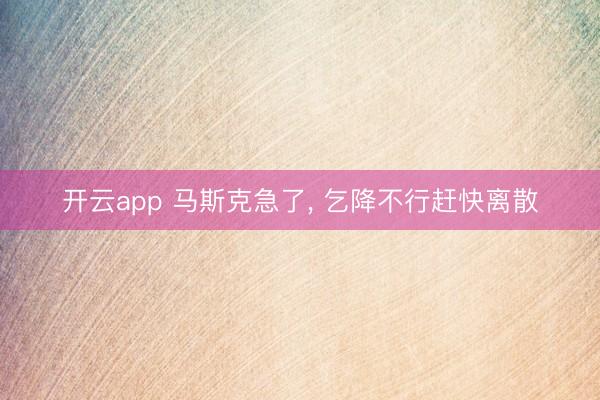 开云app 马斯克急了， 乞降不行赶快离散