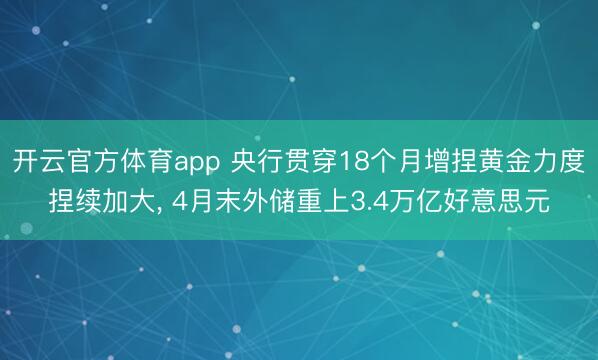 开云官方体育app 央行贯穿18个月增捏黄金力度捏续加大， 4月末外储重上3.4万亿好意思元