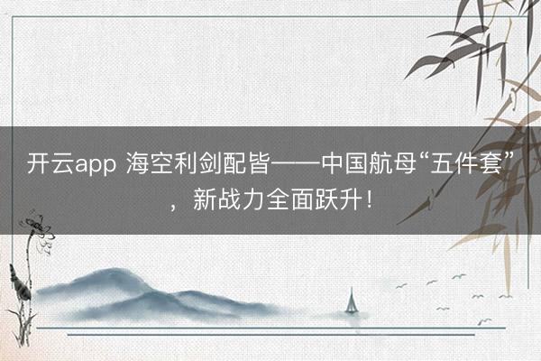 开云app 海空利剑配皆——中国航母“五件套”，新战力全面跃升！