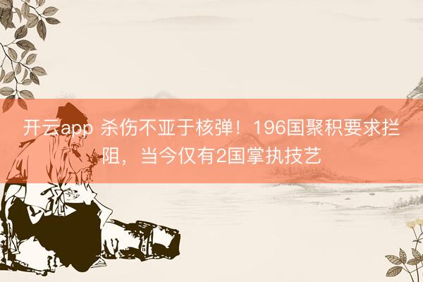 开云app 杀伤不亚于核弹！196国聚积要求拦阻，当今仅有2国掌执技艺