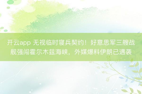 开云app 无视临时寝兵契约！好意思军三艘战舰强闯霍尔木兹海峡，外媒爆料伊朗已遇袭